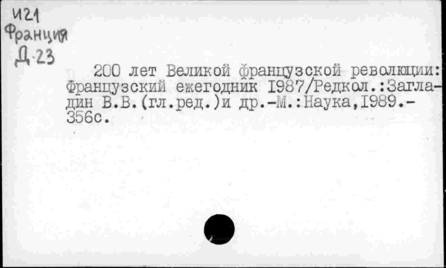 ﻿И2И
Д-гь
200 лет Великой французской революции: Французский ежегодник 1987/Редкол.:Загладил В.В.(гл.ред.)и др.-М.:Наука,1989.-356с.